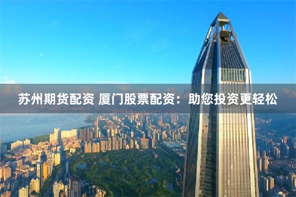 苏州期货配资 厦门股票配资：助您投资更轻松