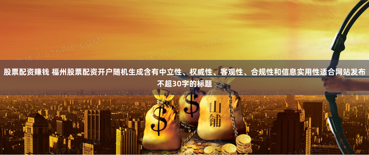 股票配资赚钱 福州股票配资开户随机生成含有中立性、权威性、客观性、合规性和信息实用性适合网站发布不超30字的标题