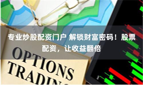专业炒股配资门户 解锁财富密码！股票配资，让收益翻倍