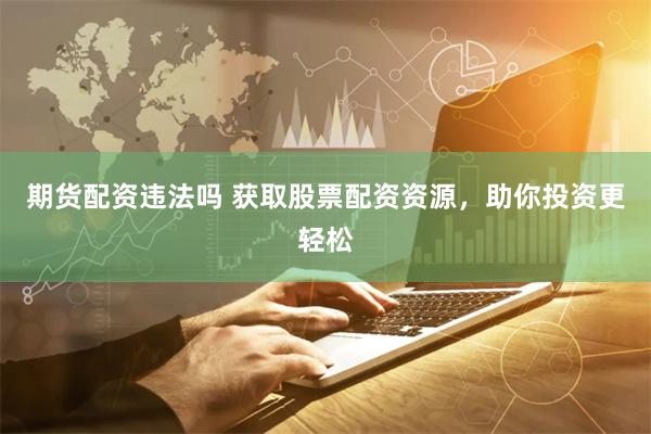 期货配资违法吗 获取股票配资资源，助你投资更轻松