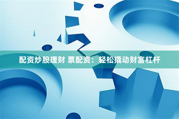 配资炒股理财 票配资：轻松撬动财富杠杆