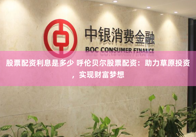 股票配资利息是多少 呼伦贝尔股票配资：助力草原投资，实现财富梦想