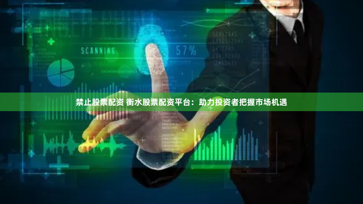 禁止股票配资 衡水股票配资平台：助力投资者把握市场机遇