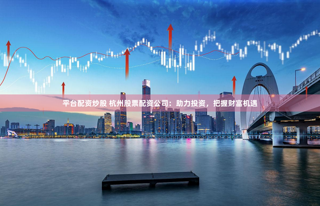 平台配资炒股 杭州股票配资公司：助力投资，把握财富机遇