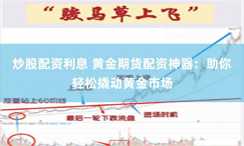 炒股配资利息 黄金期货配资神器：助你轻松撬动黄金市场