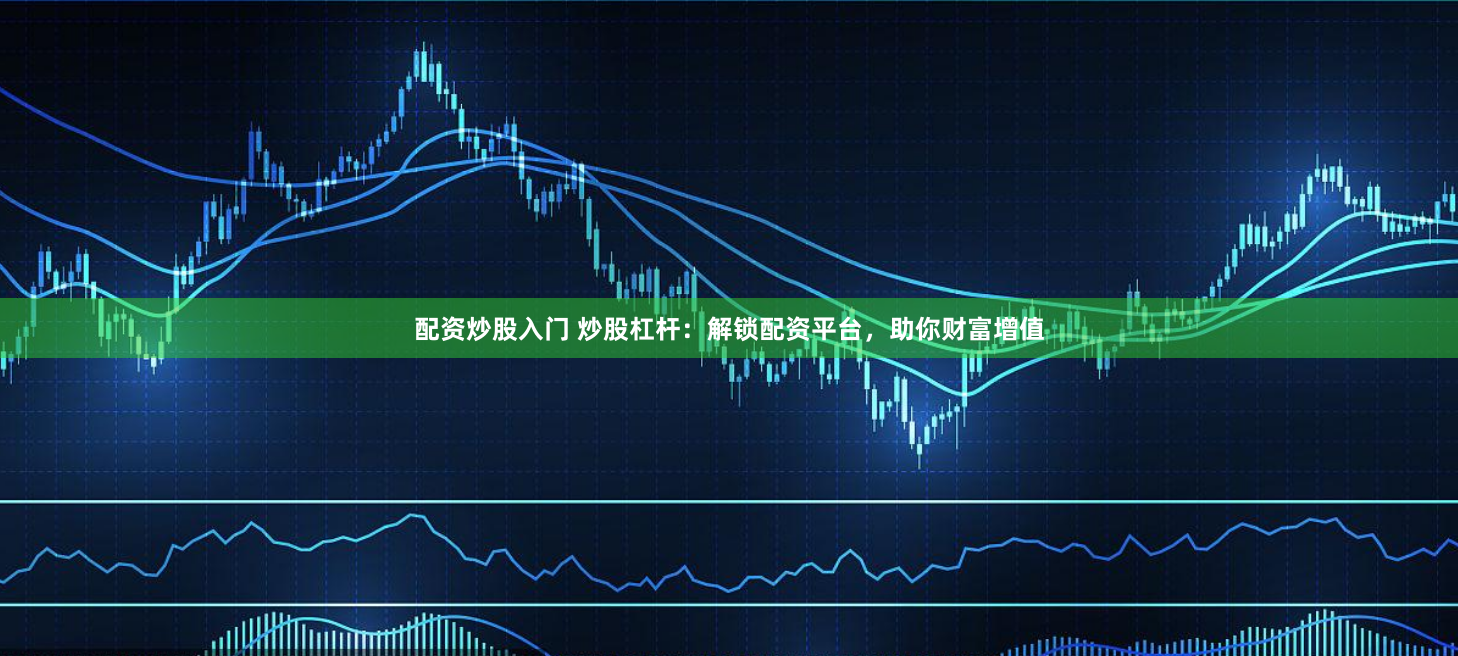 配资炒股入门 炒股杠杆：解锁配资平台，助你财富增值
