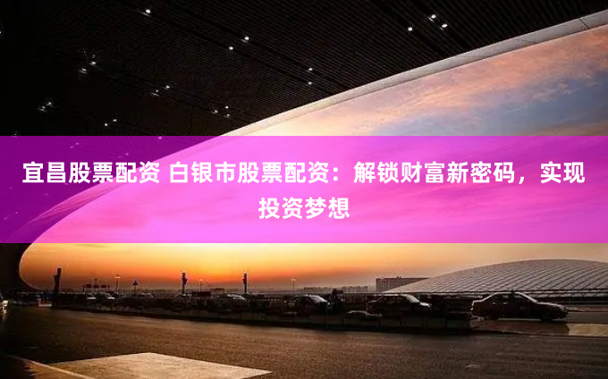 宜昌股票配资 白银市股票配资：解锁财富新密码，实现投资梦想