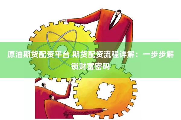原油期货配资平台 期货配资流程详解：一步步解锁财富密码