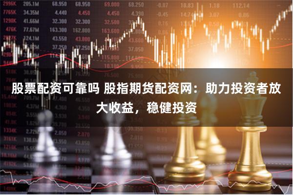 股票配资可靠吗 股指期货配资网：助力投资者放大收益，稳健投资