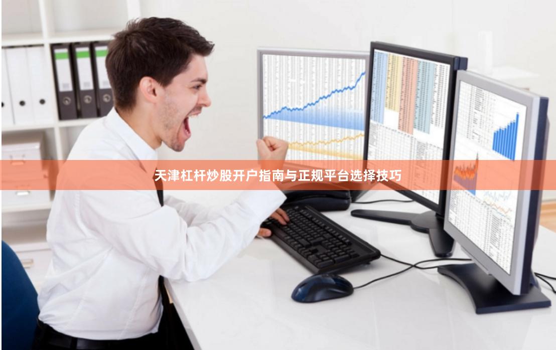 天津杠杆炒股开户指南与正规平台选择技巧