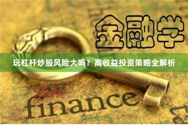 玩杠杆炒股风险大吗？高收益投资策略全解析