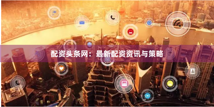 配资头条网：最新配资资讯与策略