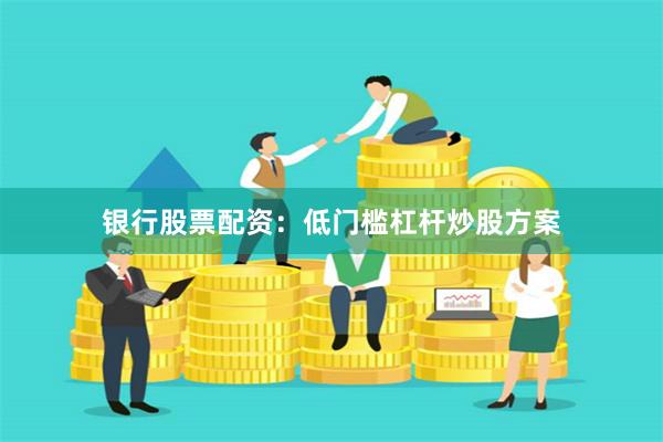 银行股票配资：低门槛杠杆炒股方案