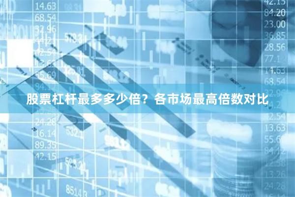 股票杠杆最多多少倍？各市场最高倍数对比