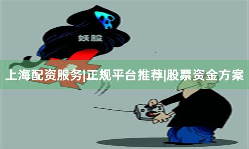 上海配资服务|正规平台推荐|股票资金方案