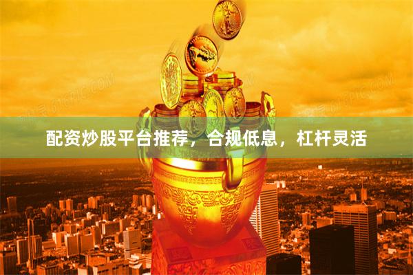 配资炒股平台推荐，合规低息，杠杆灵活