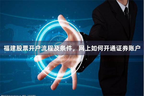 福建股票开户流程及条件，网上如何开通证券账户