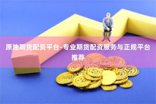 原油期货配资平台-专业期货配资服务与正规平台推荐