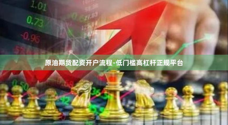 原油期货配资开户流程-低门槛高杠杆正规平台