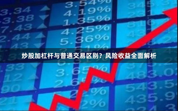 炒股加杠杆与普通交易区别？风险收益全面解析