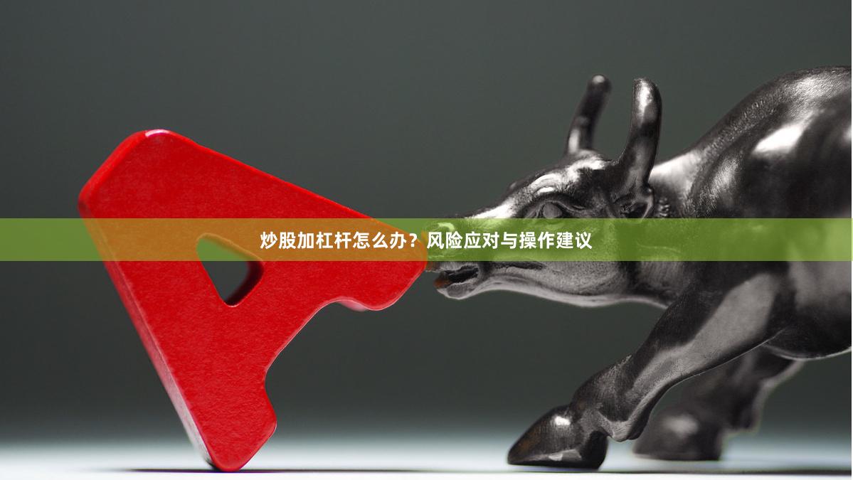 炒股加杠杆怎么办？风险应对与操作建议