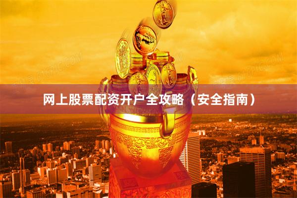 网上股票配资开户全攻略（安全指南）