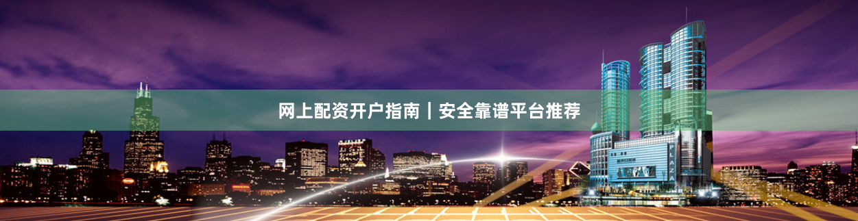 网上配资开户指南｜安全靠谱平台推荐