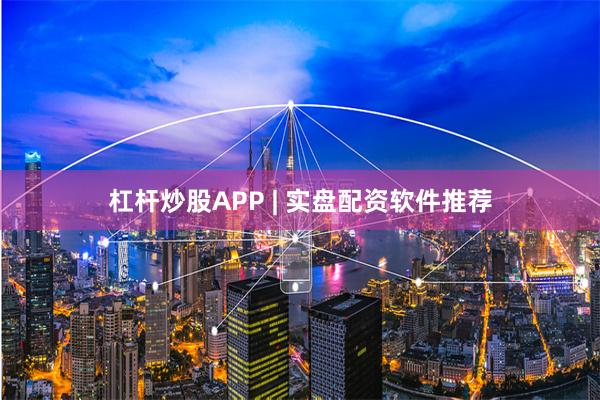 杠杆炒股APP | 实盘配资软件推荐