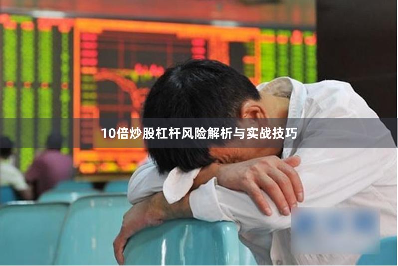 10倍炒股杠杆风险解析与实战技巧