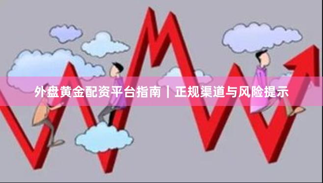 外盘黄金配资平台指南｜正规渠道与风险提示
