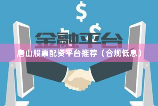 唐山股票配资平台推荐（合规低息）
