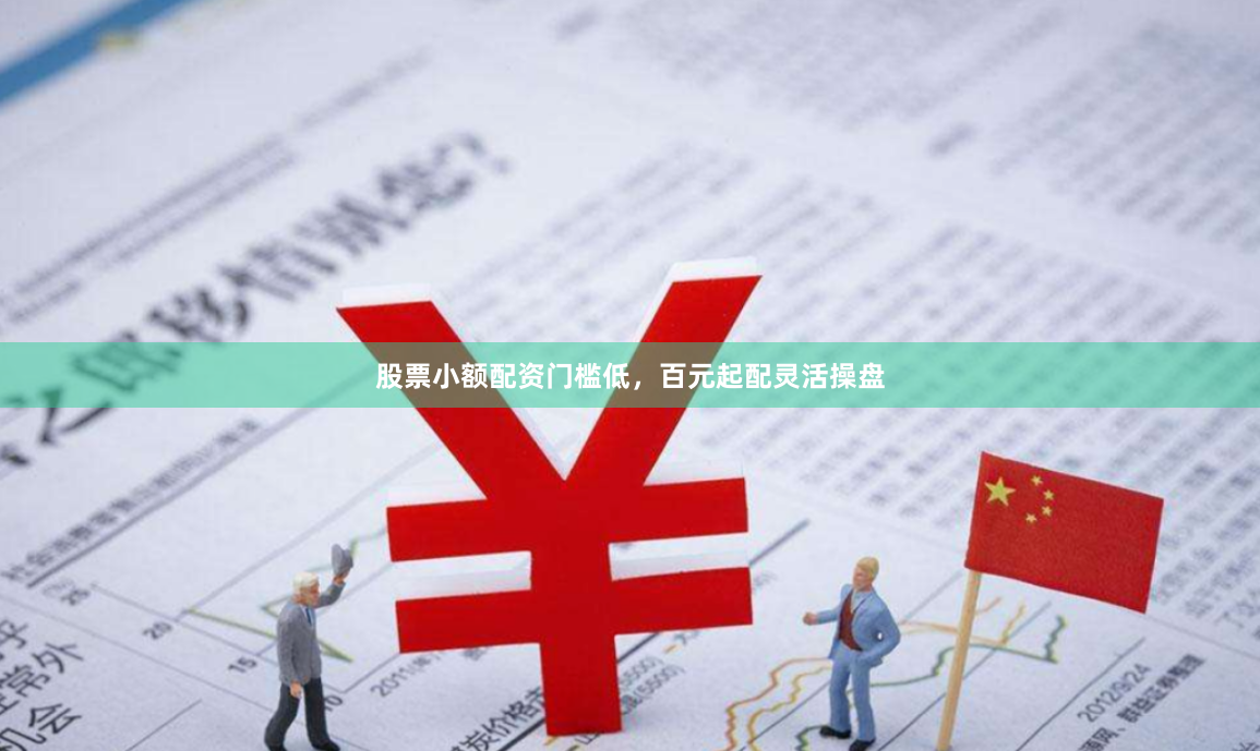 股票小额配资门槛低，百元起配灵活操盘