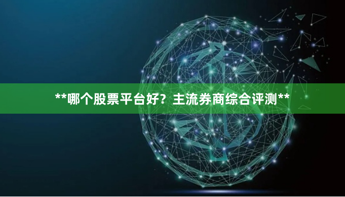 **哪个股票平台好？主流券商综合评测**