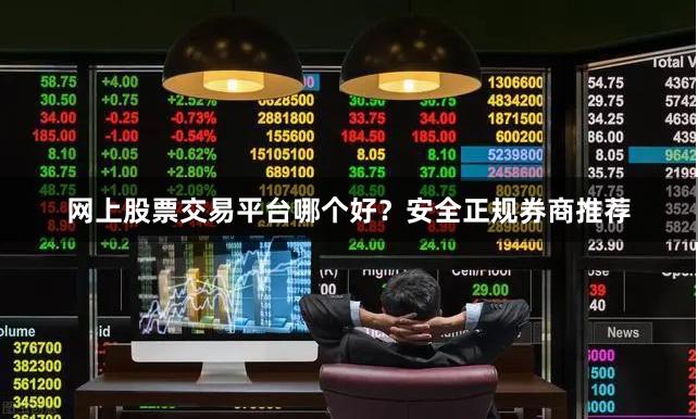 网上股票交易平台哪个好？安全正规券商推荐