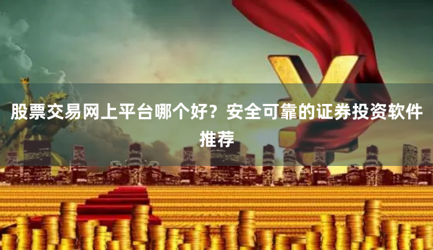 股票交易网上平台哪个好？安全可靠的证券投资软件推荐