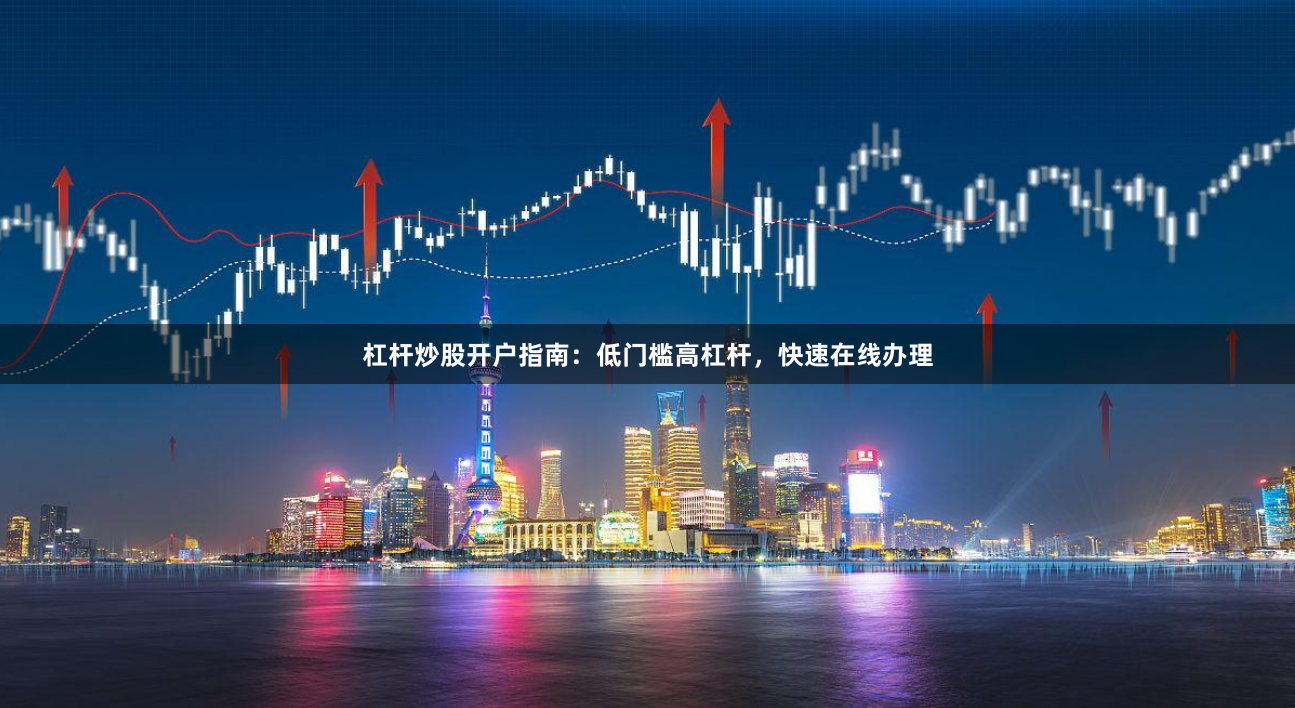 杠杆炒股开户指南：低门槛高杠杆，快速在线办理