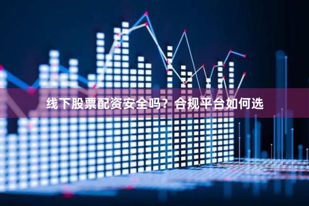 线下股票配资安全吗？合规平台如何选
