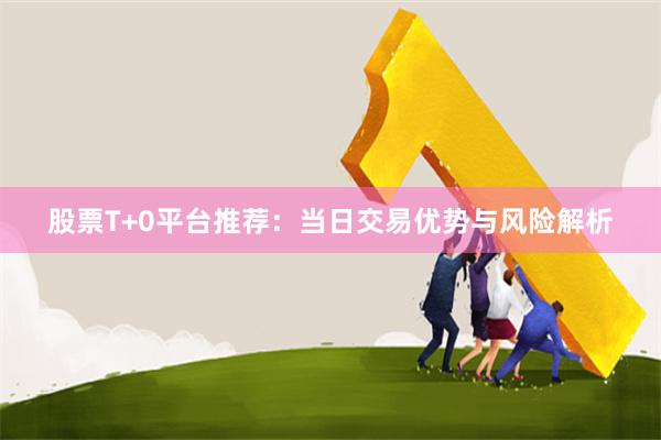 股票T+0平台推荐：当日交易优势与风险解析