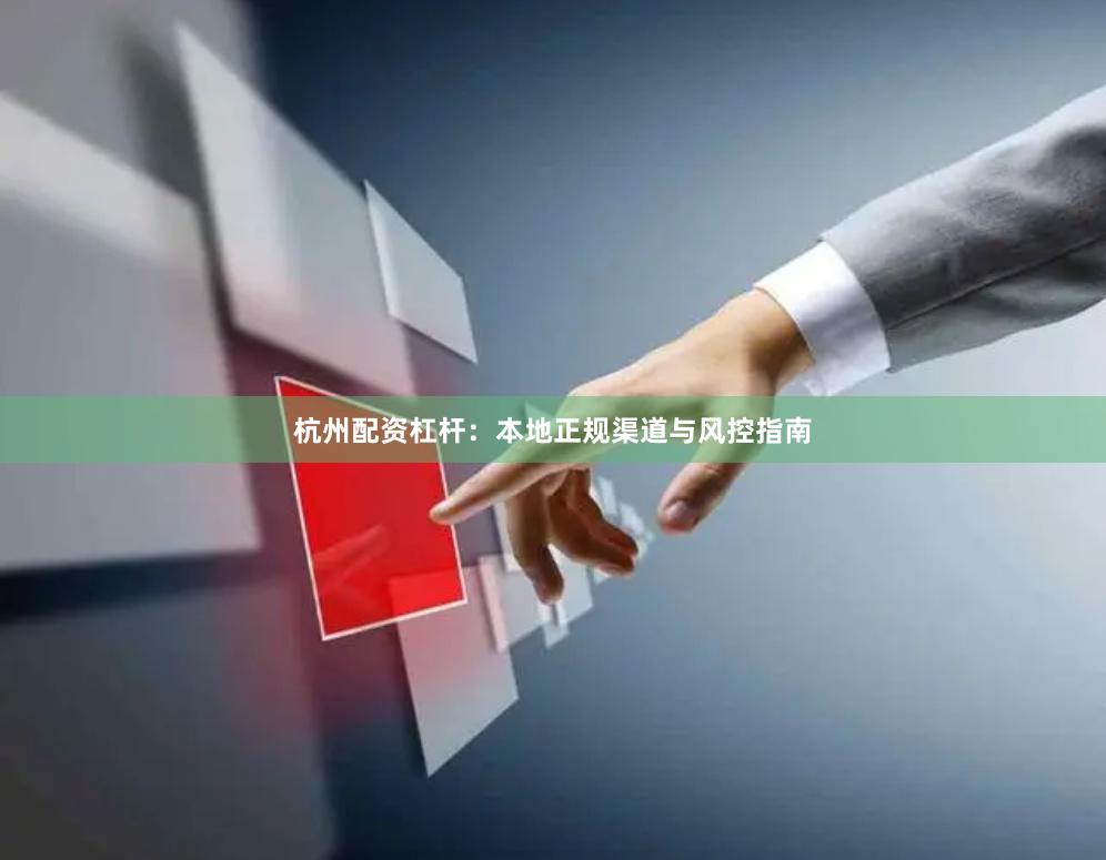 杭州配资杠杆：本地正规渠道与风控指南