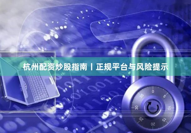 杭州配资炒股指南丨正规平台与风险提示