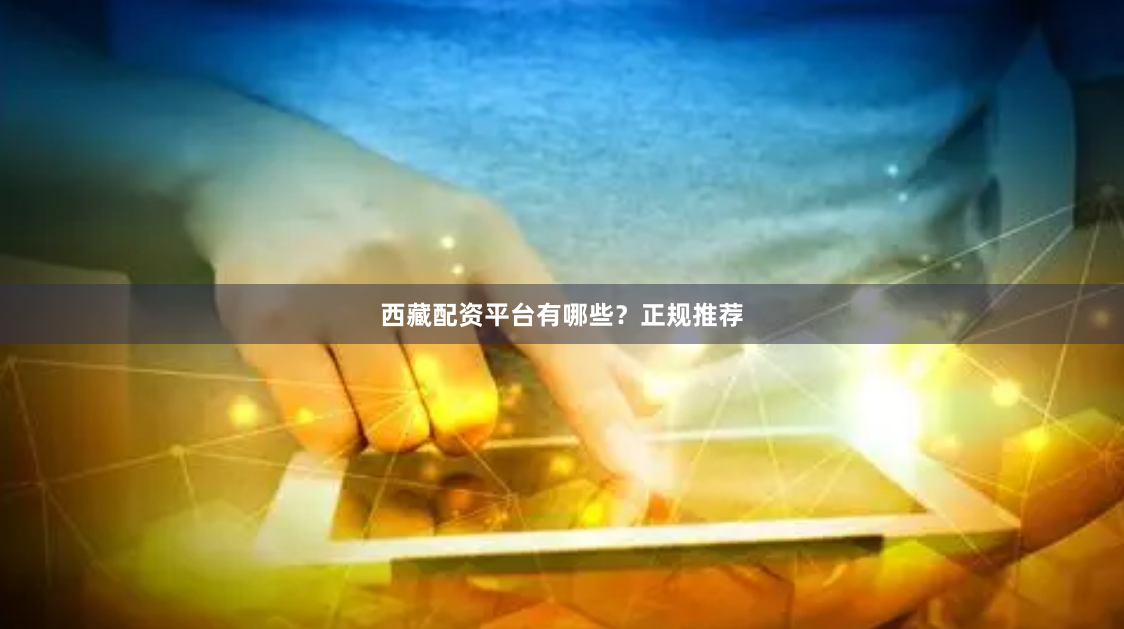 西藏配资平台有哪些？正规推荐