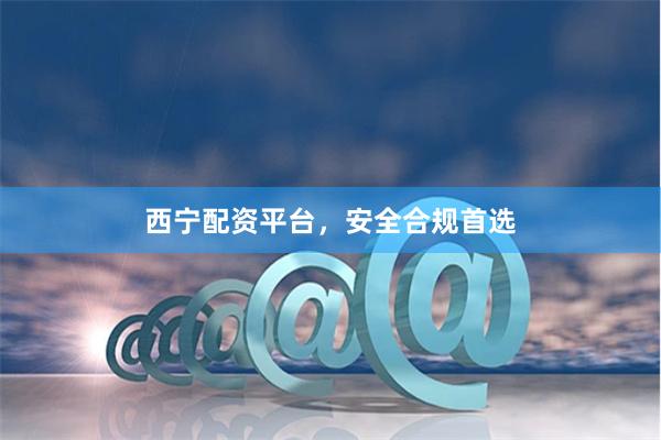 西宁配资平台，安全合规首选