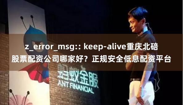 z_error_msg:: keep-alive重庆北碚股票配资公司哪家好？正规安全低息配资平台